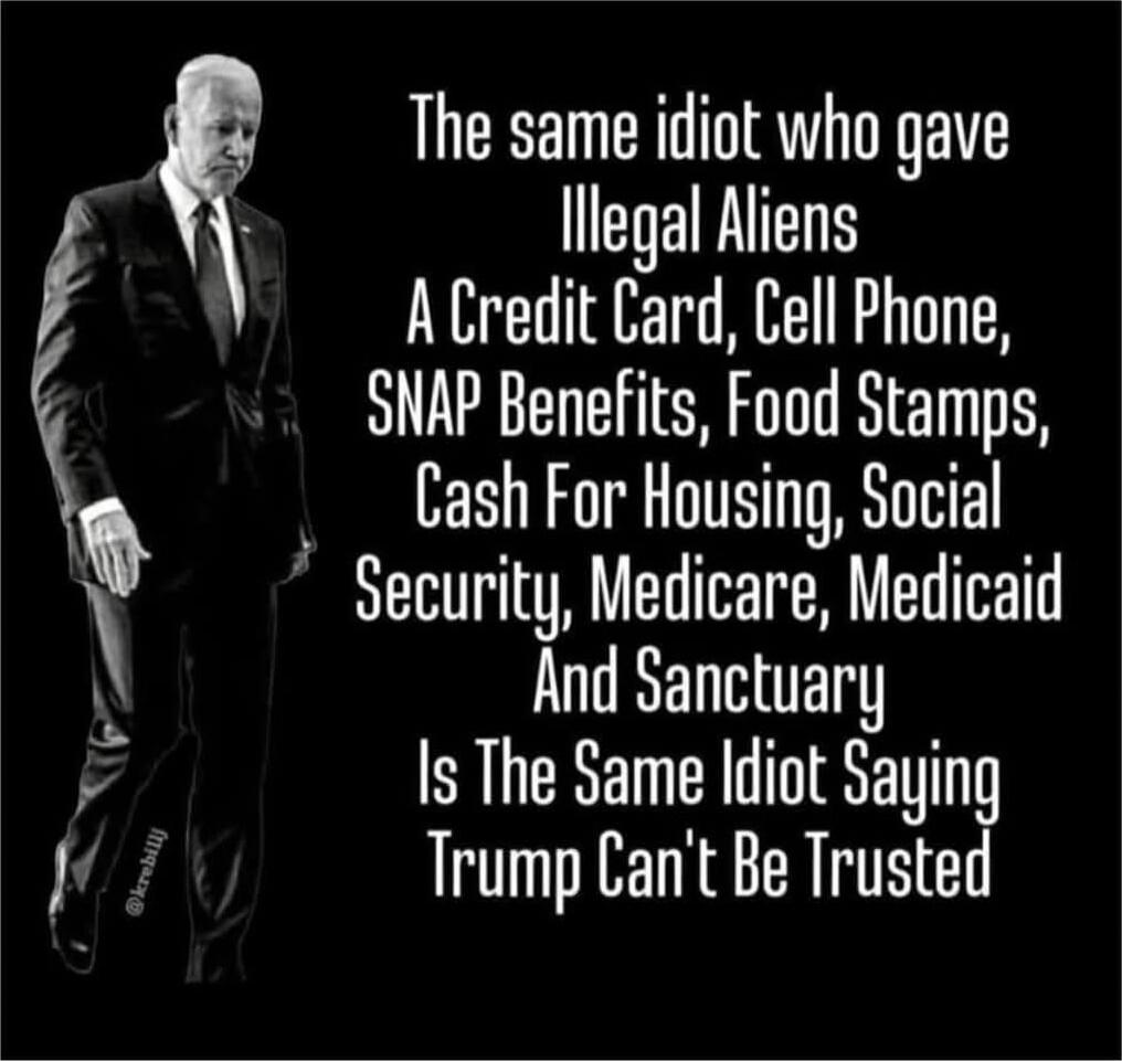 The same idiot who gave Illegal Aliens A Credit Card, Cell Phone, SNAP Benefits, Food Stamps, Cash For Housing, Social Security, Medicare, Medicaid And Sanctuary Is The Same Idiot Saying Trump Can't Be Trusted