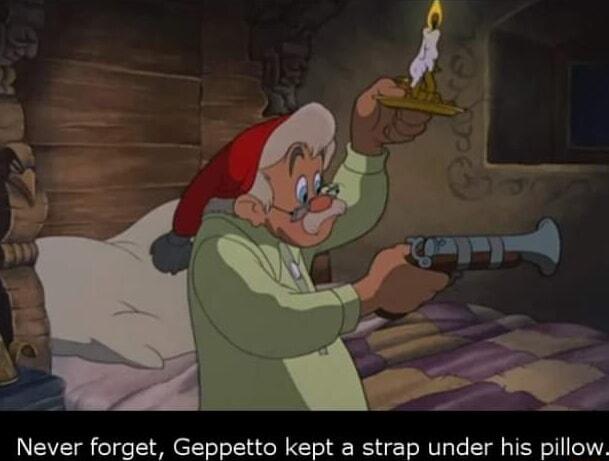 Never forget Geppetto kept a strap under his pillow