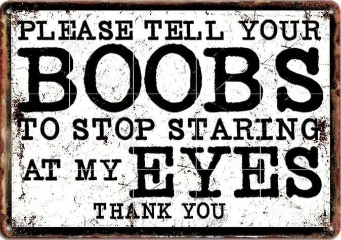 PLEASE TELL YOUR BOOBS TO STOP STARING AT MY EYES THANK YOU