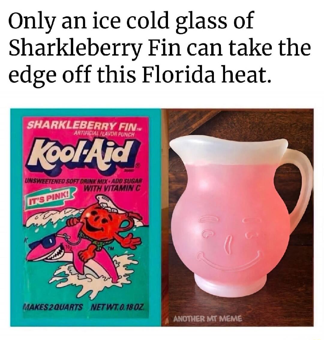 Only an ice cold glass of Sharkleberry Fin can take the edge off this Florida heat. SHARKLEBERRY FIN™ ARTIFICIAL FLAVOR PUNCH Kool-Aid UNSWEETENED SOFT DRINK MIX • ADD SUGAR WITH VITAMIN C IT'S PINK! MAKES 2 QUARTS NET WT. 0.18 OZ. ANOTHER MT MEME