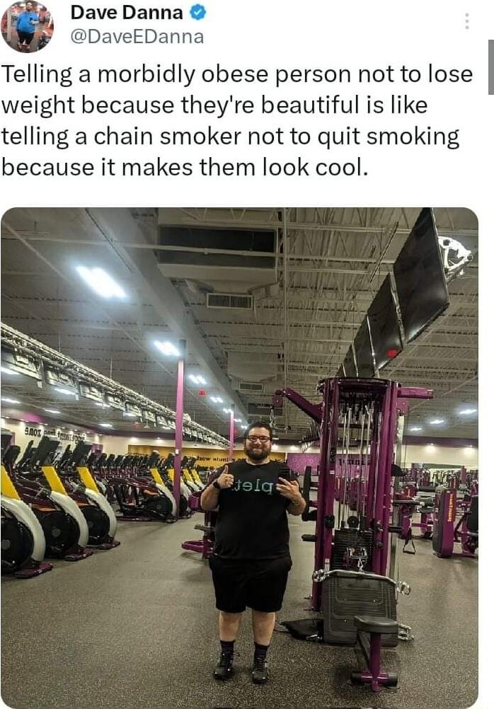 Dave Danna aveEDanna Telling a morbidly obese person not to lose weight because theyre beautiful is like telling a chain smoker not to quit smoking because it makes them look cool