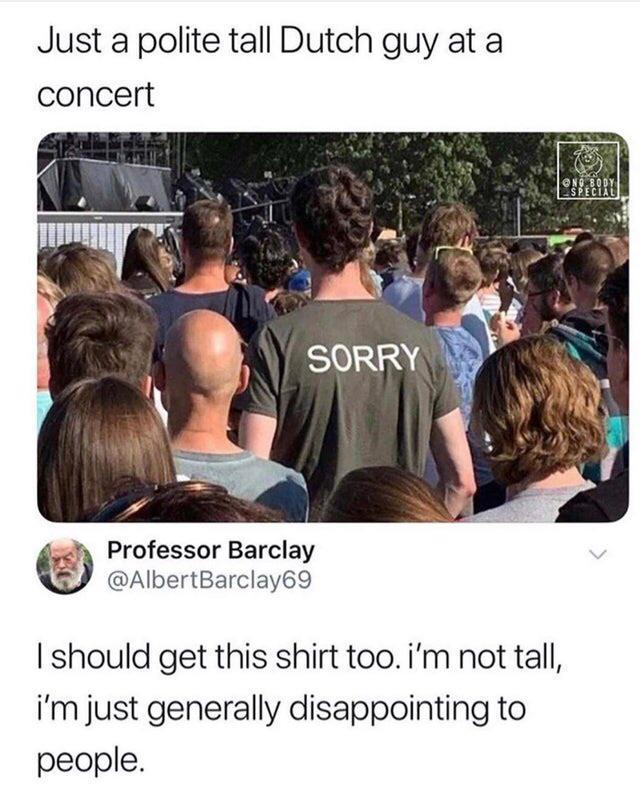 Just a polite tall Dutch guy at a concert h Professor Barclay S AlbertBarclay69 should get this shirt too im not tall im just generally disappointing to people
