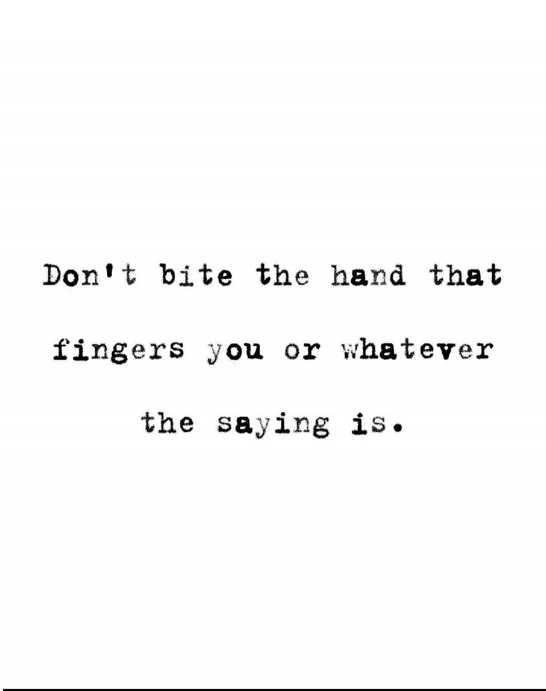 Don't bite the hand that fingers you or whatever the saying is.