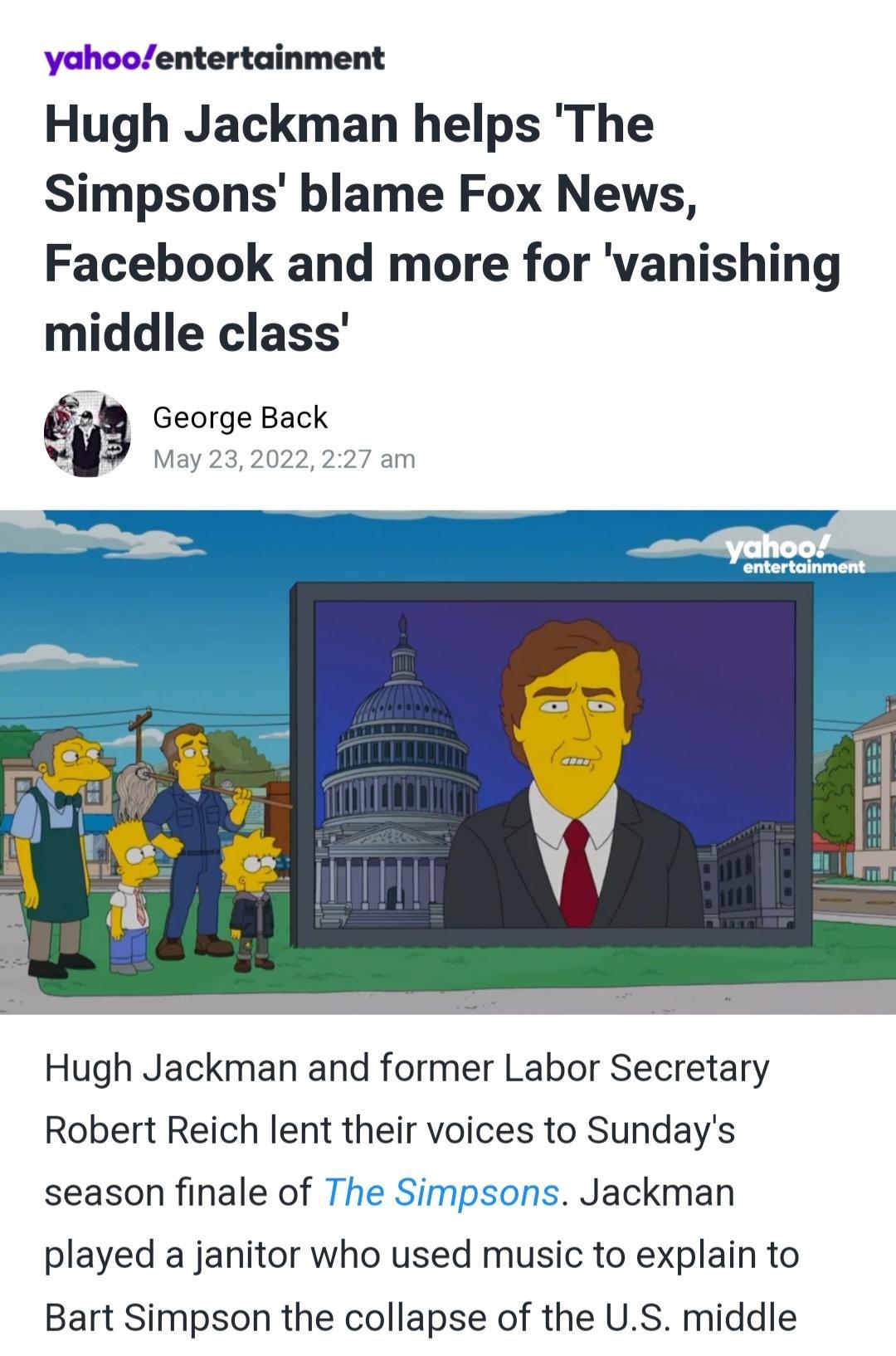 yahooentertainment Hugh Jackman helps The Simpsons blame Fox News Facebook and more for vanishing middle class George Back A May 232022 227 am Hugh Jackman and former Labor Secretary Robert Reich lent their voices to Sundays season finale of The Simpsons Jackman played a janitor who used music to explain to Bart Simpson the collapse of the US middle