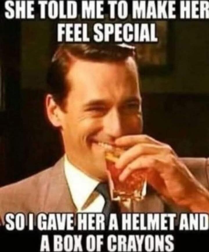SHE TOLD ME TO MAKE HER FEEL SPECIAL SO I GAVE HER A HELMET AND A BOX OF CRAYONS