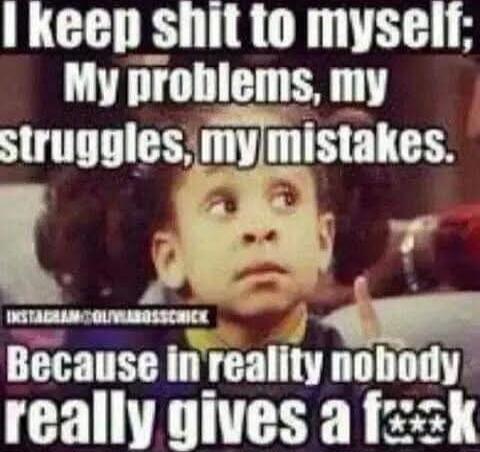 I keep shit to myself; My problems, my struggles, my mistakes. Because in reality nobody really gives a f***