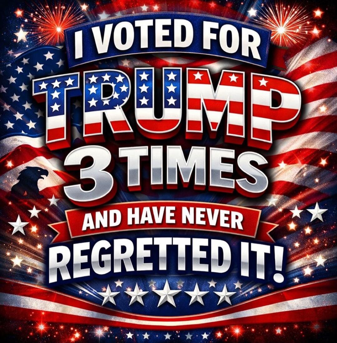 I VOTED FOR TRUMP 3 TIMES AND HAVE NEVER REGRETTED IT!