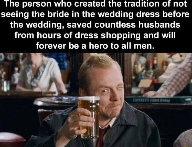 The person who created the tradition of not seeing the bride in the wedding dress before LOCRVEL LI REEEL RTL TR T ED L E from hours of dress shopping and will forever be a hero to all men fpl Ay