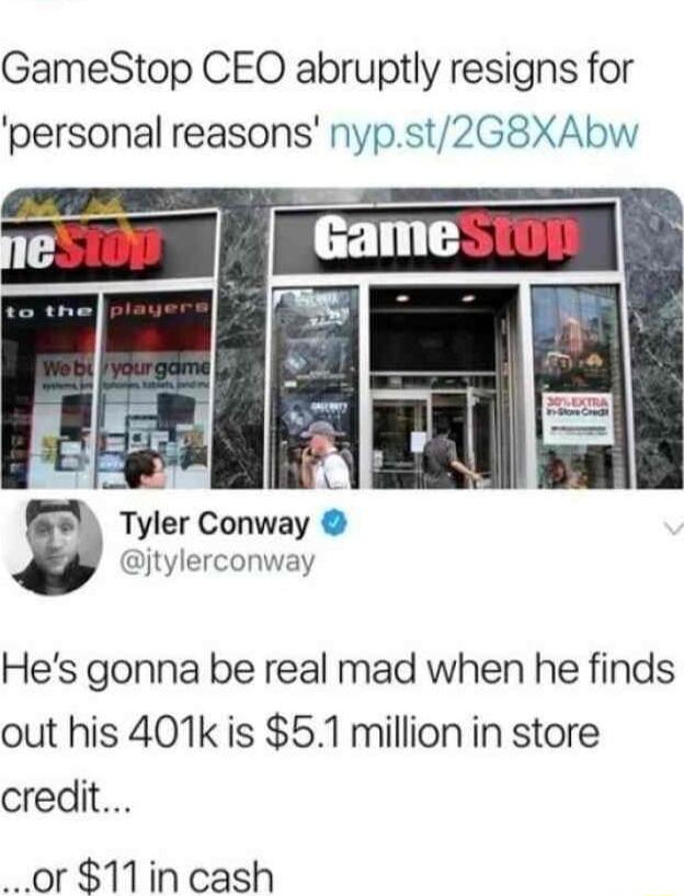 GameStop CEQ abruptly resigns for personal reasons nypst2G8XAbw I 1 A P A Tyler Conway jtylerconway Hes gonna be real mad when he finds out his 401k is 51 million in store credit _or1incash