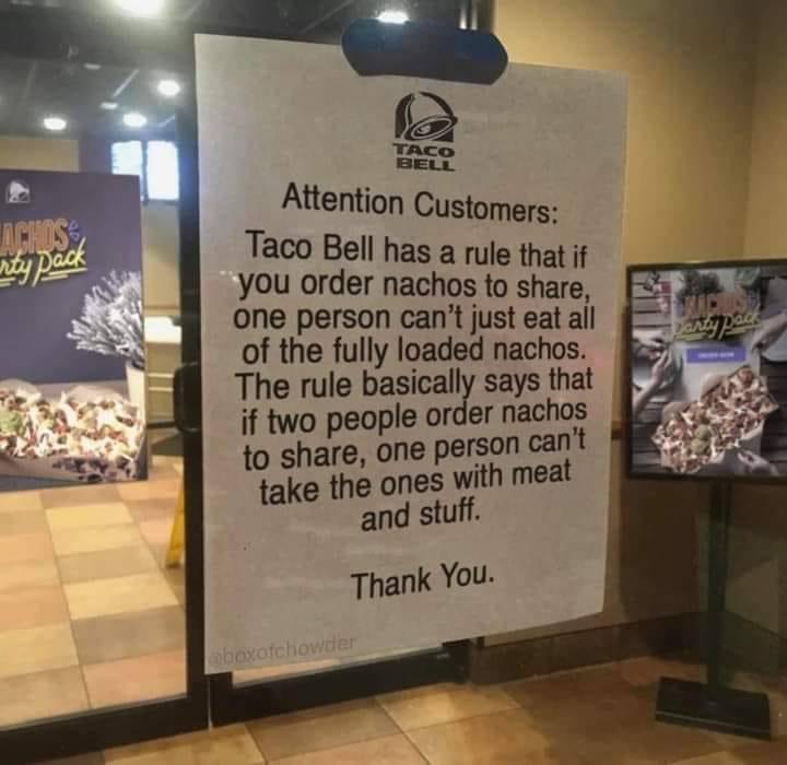 2 TACo BELL Attention Customers Taco Bell has a rule that if you order nachos to share one person cant just eat all of the fully loaded nachos The rule basically says that if two people order nachos to share one person cant take the ones with meat and stuff Thank You