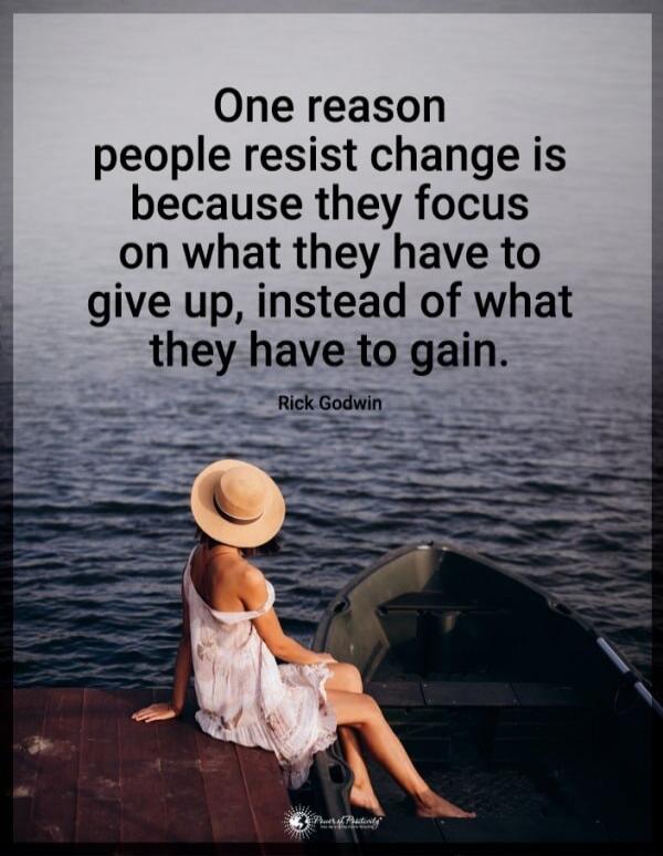 One reason people resist change is because they focus on what they have to give up, instead of what they have to gain. Rick Godwin