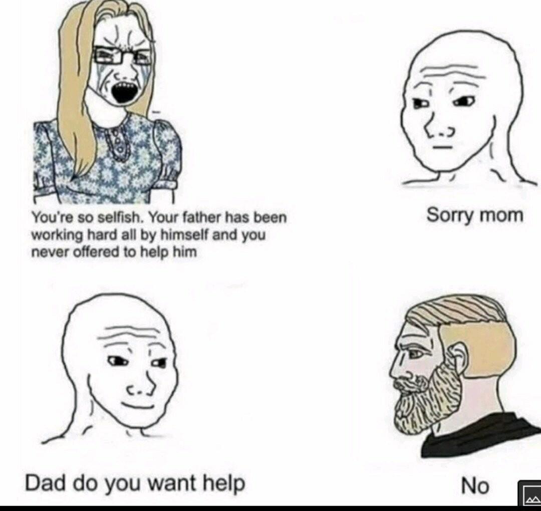 Youre 50 selish Your father has been working hard all by himself and you never offered to help him Dad do you want help No E