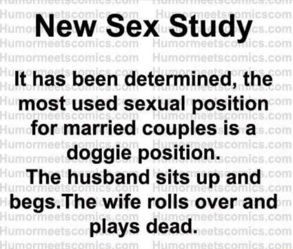 New Sex Study
It has been determined, the most used sexual position for married couples is a doggie position. The husband sits up and begs. The wife rolls over and plays dead.