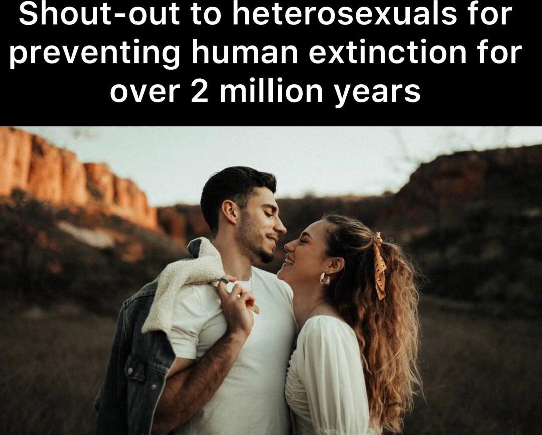 Shout out to heterosexuals for preventing human extinction for over 2 million years