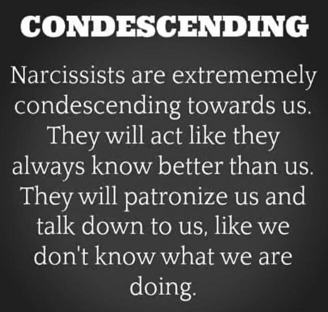 CONDESCENDING Narcissists are extrememely condescending towards us. They will act like they always know better than us. They will patronize us and talk down to us, like we don't know what we are doing.