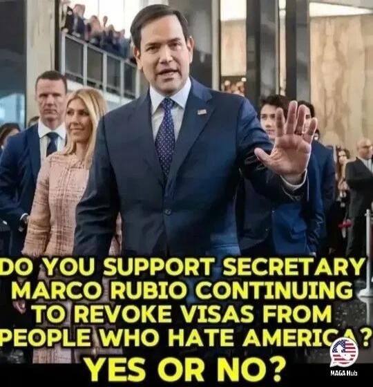 DO YOU SUPPORT SECRETARY MARCO RUBIO CONTINUING TO REVOKE VISAS FROM PEOPLE WHO HATE AMERICA? YES OR NO?