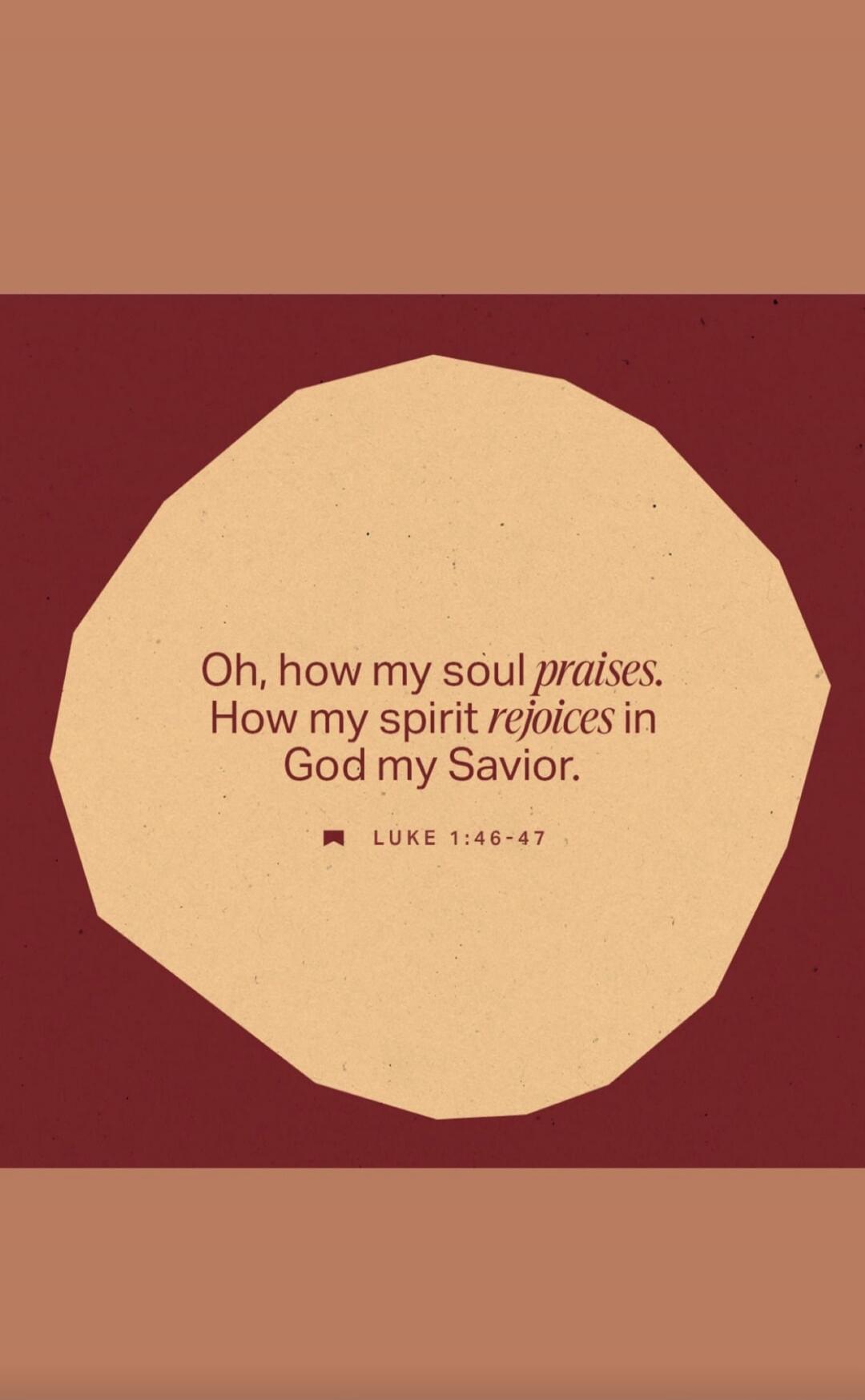 Oh, how my soul praises. How my spirit rejoices in God my Savior. Luke 1:46-47