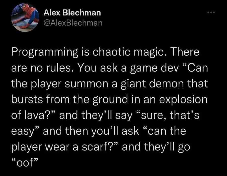 Alex Blechman AlexBlechman Programming is chaotic magic There EICR N VN IVR T Wl R SV O Ty the player summon a giant demon that bursts from the ground in an explosion of lava and theyll say sure thats easy and then youll ask can the player wear a scarf and theyll go clelig