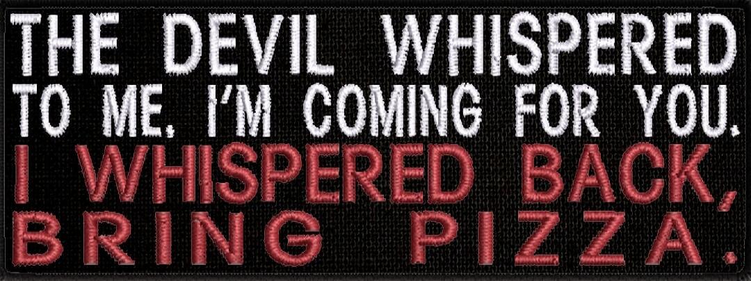 THE DEVIL WHISPERED TO ME, I'M COMING FOR YOU. I WHISPERED BACK, BRING PIZZA. Session ID: 1064579.