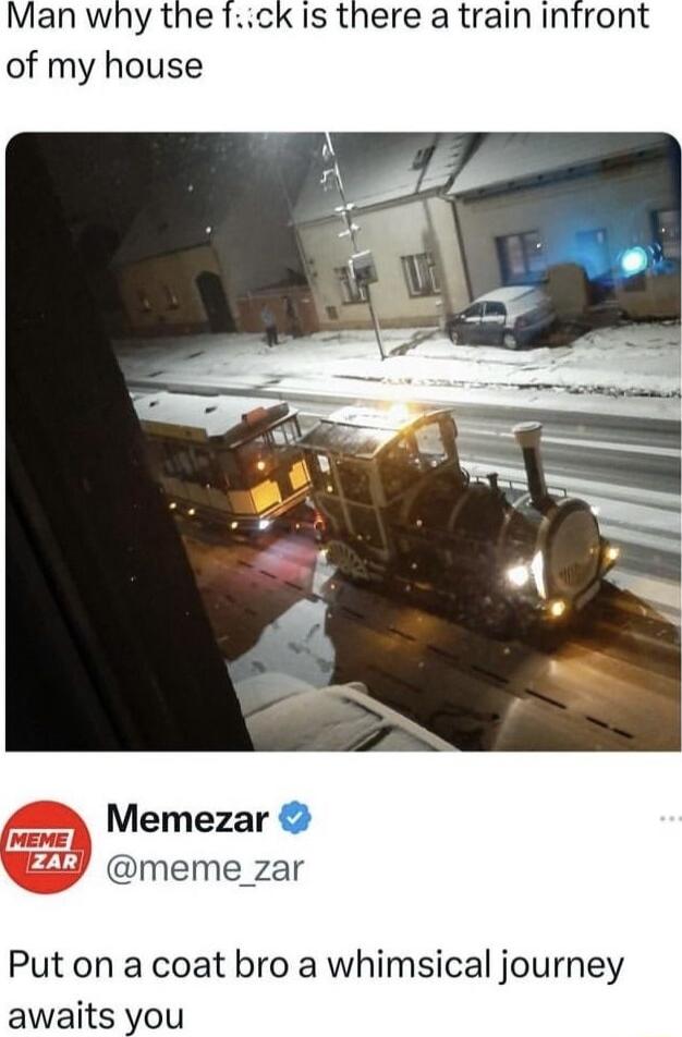 Man why the fck Is there a train infront of my house Memezar meme_zar Put on a coat bro a whimsical journey awaits you