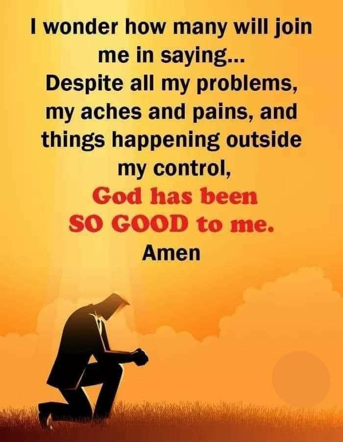 I wonder how many will join me in saying Despite all my problems my aches and pains and things happening outside my control God has been SO GOOD to me Amen