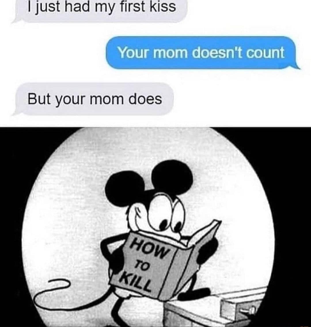 just had my first Kiss But your mom does