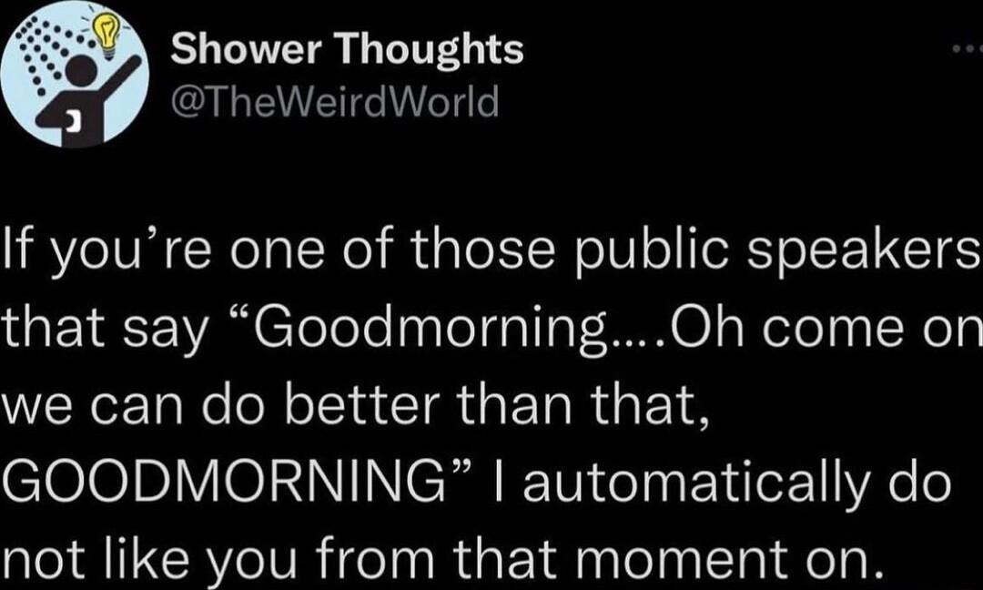 Shower Thoughts 3 LENEIENTT If youre one of those public speakers that say GoodmorningOh come on we can do better than that GOODMORNING automatically do not like you from that moment on
