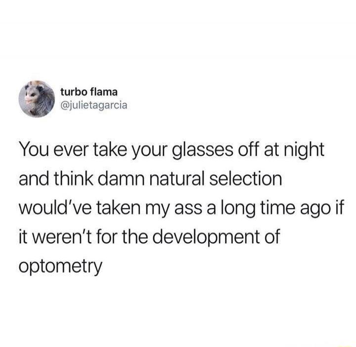 You ever take your glasses off at night and think damn natural selection would've taken my ass a long time ago if it weren't for the development of optometry