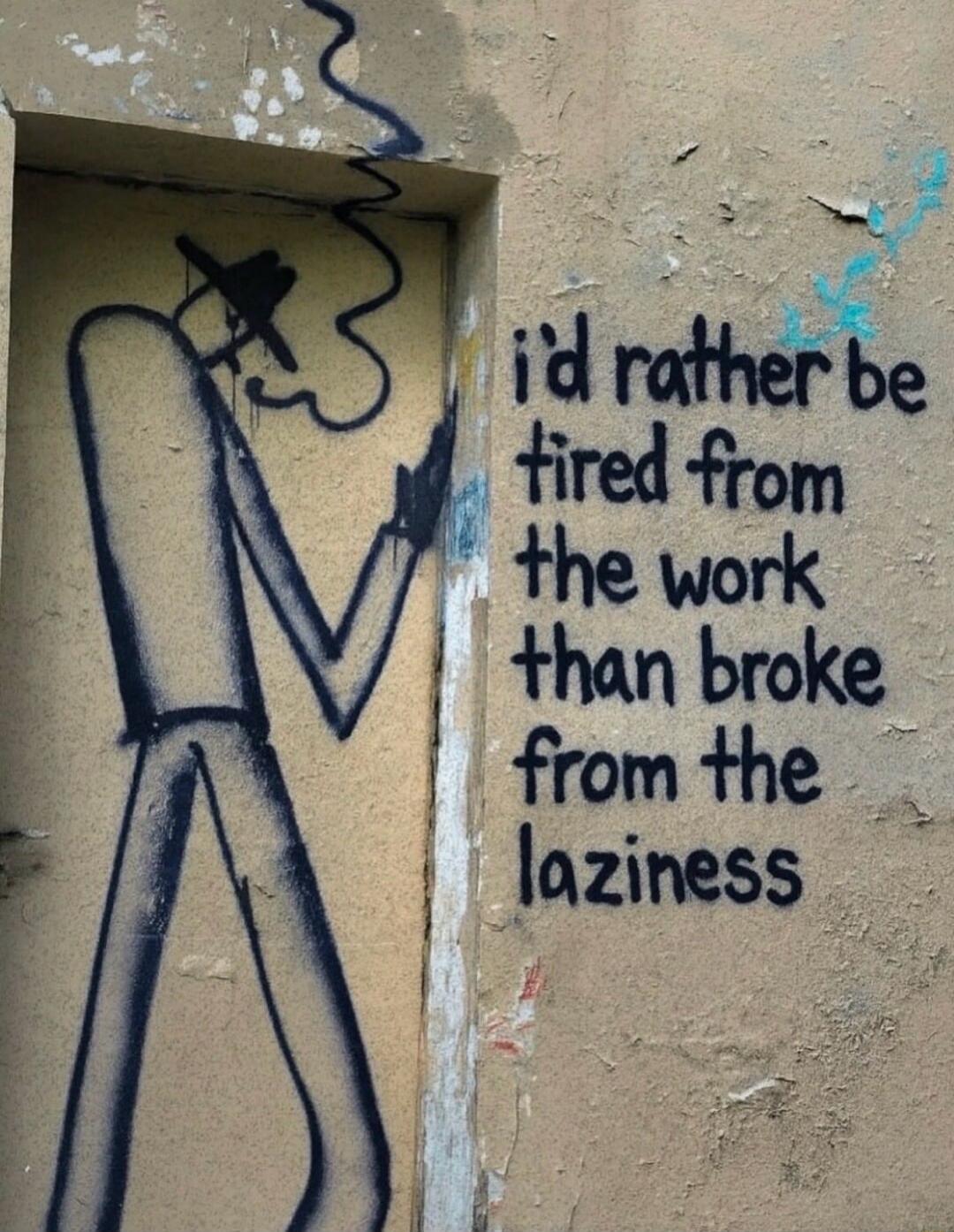 id rather be tired from the work than broke from the laziness