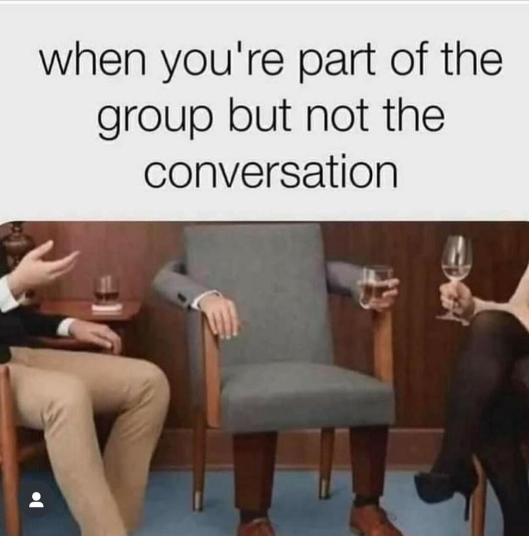 when youre part of the group but not the conversation