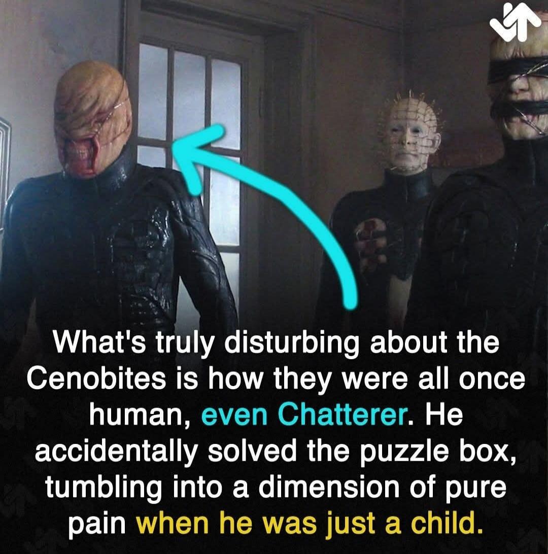 What's truly disturbing about the Cenobites is how they were all once human, even Chatterer. He accidentally solved the puzzle box, tumbling into a dimension of pure pain when he was just a child.