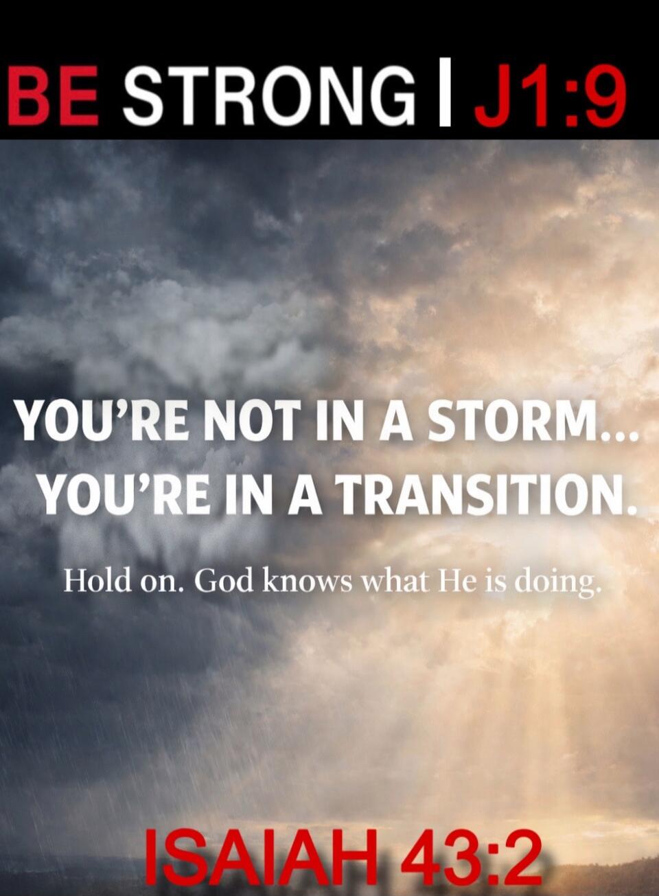 BE STRONG | J1:9 YOU'RE NOT IN A STORM... YOU'RE IN A TRANSITION. Hold on. God knows what He is doing. ISAIAH 43:2