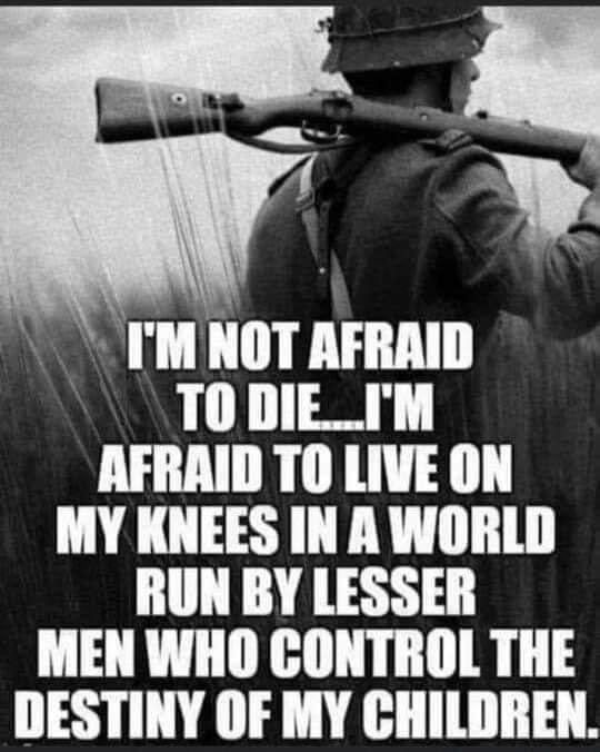 IM NOT AFRAID TODIE_IM AFRAID TO LIVE ON MY KNEES IN A WORLD RUN BY LESSER MEN WHO CONTROL THE DESTINY OF MY CHILDREN