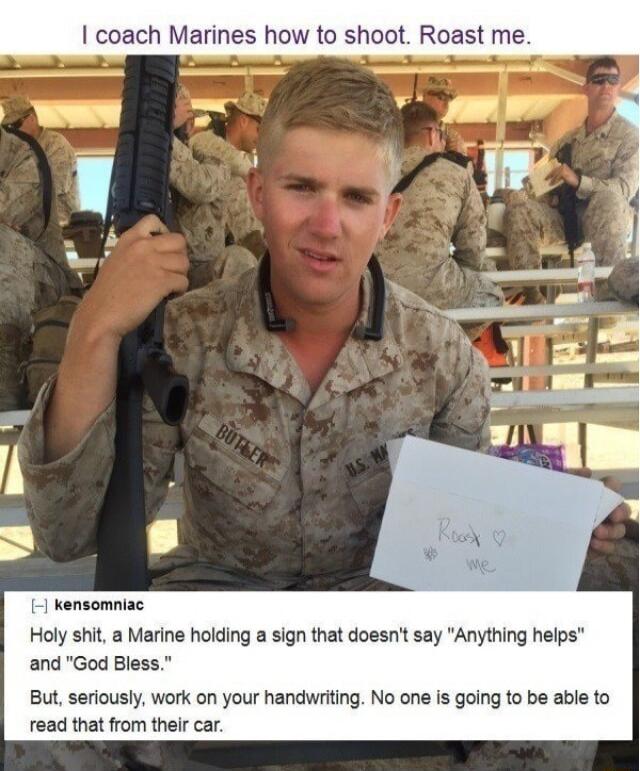 coach Marines how to shoot Roast kensomniac Holy shit a Marine holding a sign that doesnt say Anything helps and God Bless But seriously work on your handwriting No one is going to be able to read that from their car