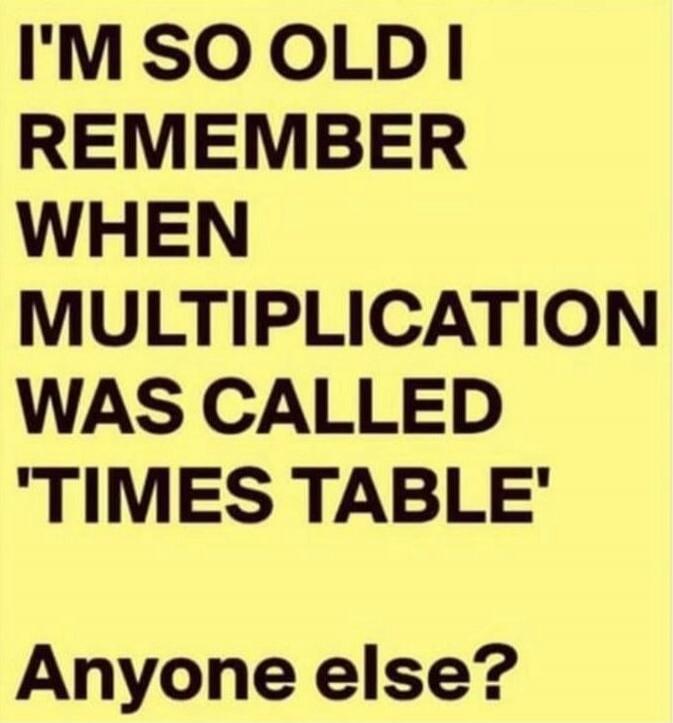 I'M SO OLD I REMEMBER WHEN MULTIPLICATION WAS CALLED 'TIMES TABLE' Anyone else?