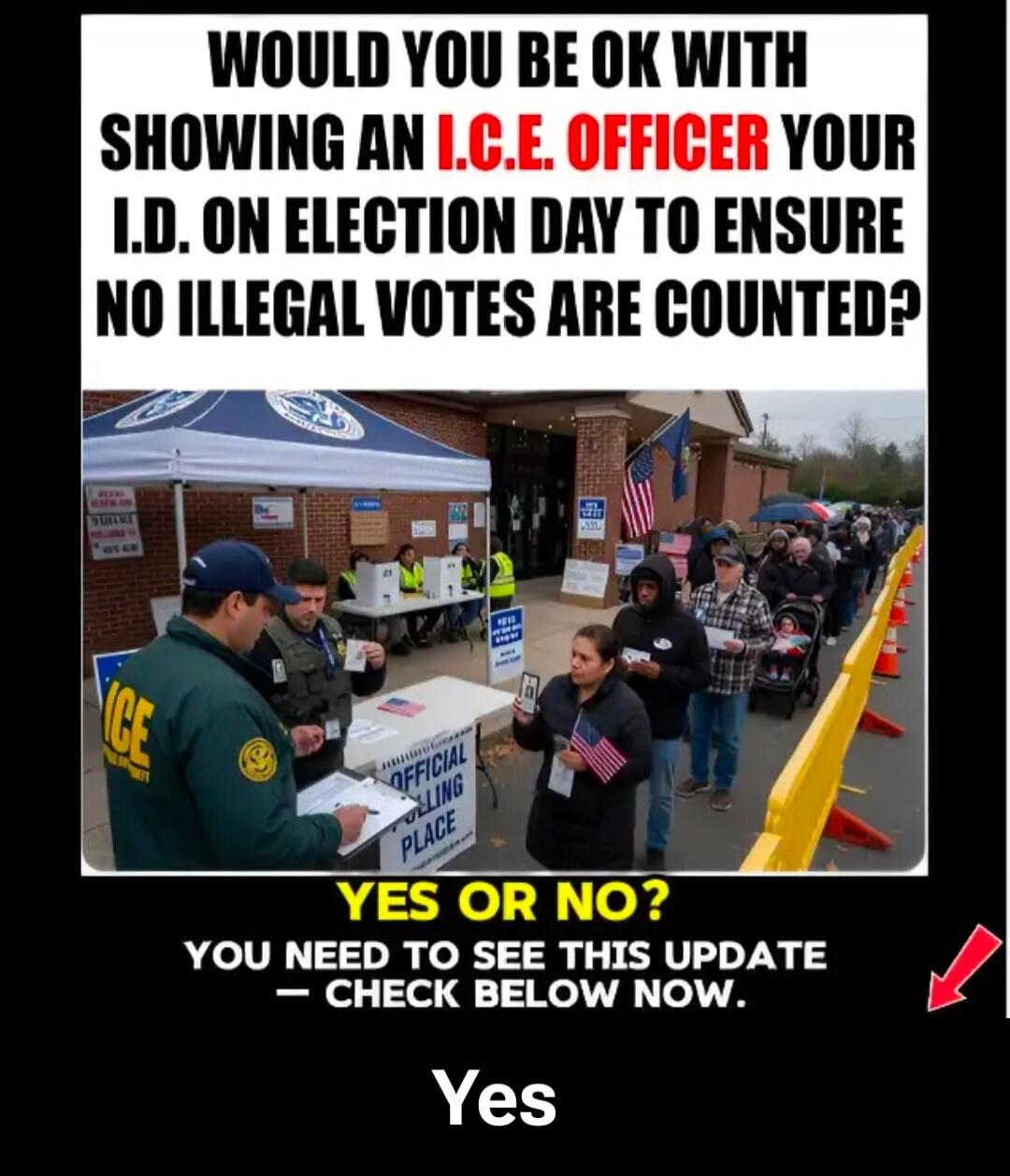 WOULD YOU BE OK WITH SHOWING AN I.C.E. OFFICER YOUR I.D. ON ELECTION DAY TO ENSURE NO ILLEGAL VOTES ARE COUNTED? YES OR NO? YOU NEED TO SEE THIS UPDATE - CHECK BELOW NOW. Yes. OFFICIAL POLLING PLACE. ICE.