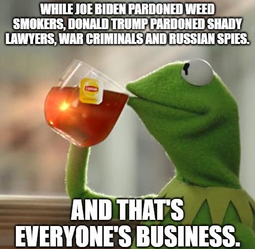 WHILE JOE BIDEN PARDONED WEED SMOKERS DONALD TRUME PARDONED SHADY LAWYERS WAR CRIMINALS AND RUSSIAN SPIES ol AND THATS _ EVERYONES BUSINESS