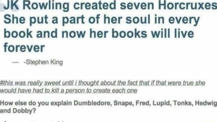 JK Rowling created seven Horcruxes She put a part of her soul in every book and now her books will live forever Stephen King ithis was really sweet until thought about the fact that If that were true she would have had to kill a person fo create each one How else do you explain Dumbiedore Snape Fred Lupid Tonks Hedwig and Dobby