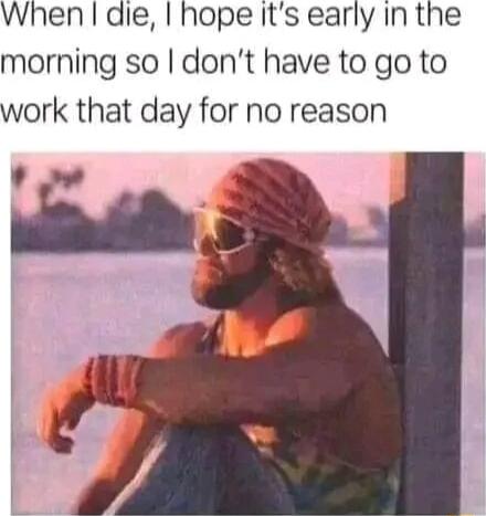 When die hope Its early In the morning so dont have to go to work that day for no reason L i