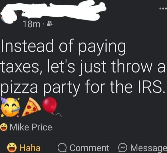 oanlly 18m IS CEleRe lokilale taxes lets just throw a pizza party for the IRS S Y Mike Price Haha Q Comment Message