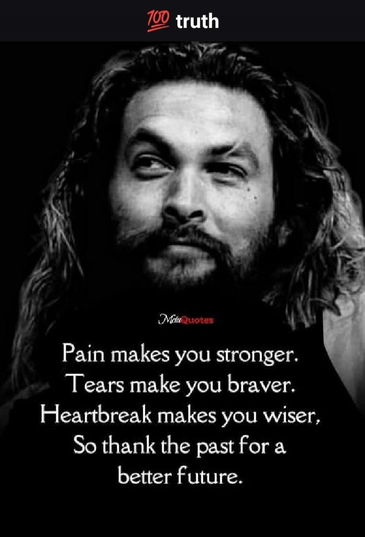 100 truth. Pain makes you stronger. Tears make you braver. Heartbreak makes you wiser, So thank the past for a better future.