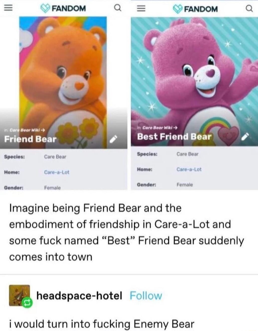 Imagine being Friend Bear and the embodiment of friendship in Care a Lot and some fuck named Best Friend Bear suddenly comes into town headspace hotel i would turn into fucking Enemy Bear