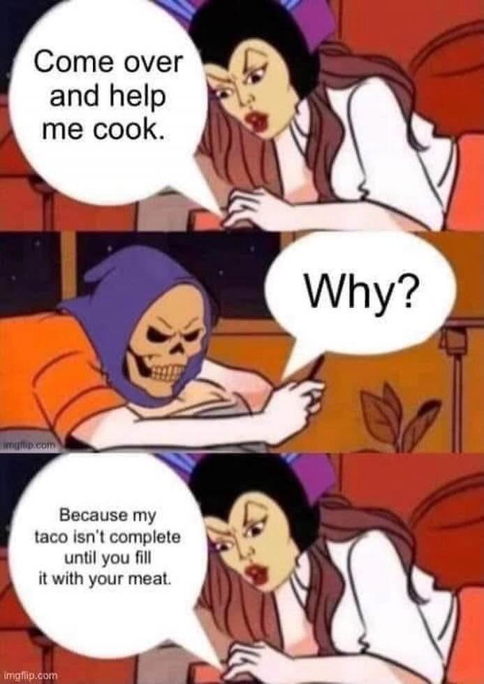 Come over and help me cook.
Why?
Because my taco isn't complete until you fill it with your meat.