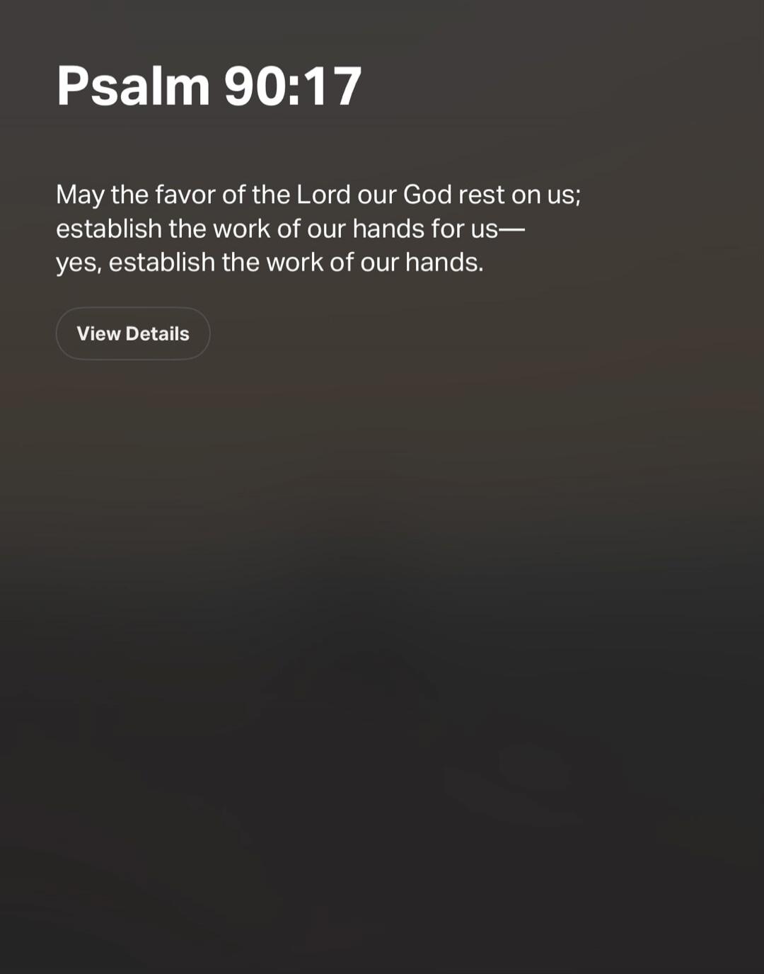 Psalm 90:17 May the favor of the Lord our God rest on us; establish the work of our hands for us— yes, establish the work of our hands. View Details