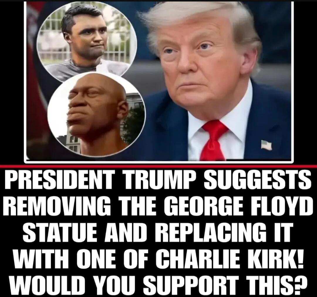 PRESIDENT TRUMP SUGGESTS REMOVING THE GEORGE FLOYD STATUE AND REPLACING IT WITH ONE OF CHARLIE KIRK! WOULD YOU SUPPORT THIS?