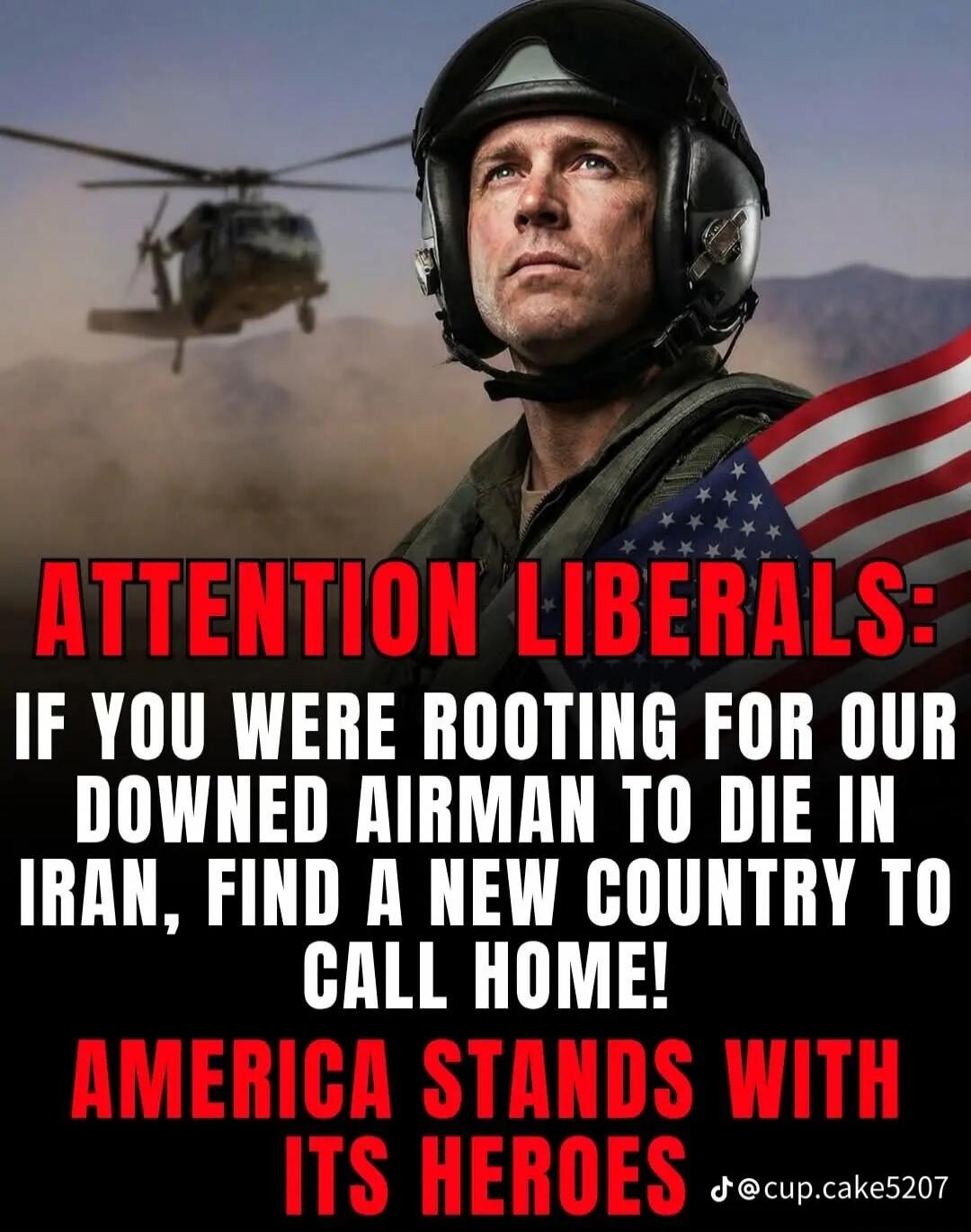 ATTENTION LIBERALS: IF YOU WERE ROOTING FOR OUR DOWNED AIRMAN TO DIE IN IRAN, FIND A NEW COUNTRY TO CALL HOME! AMERICA STANDS WITH ITS HEROES