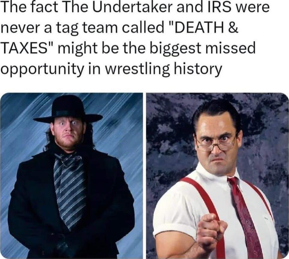 never a tag team called DEATH TAXES might be the biggest missed opportunity in wrestling history