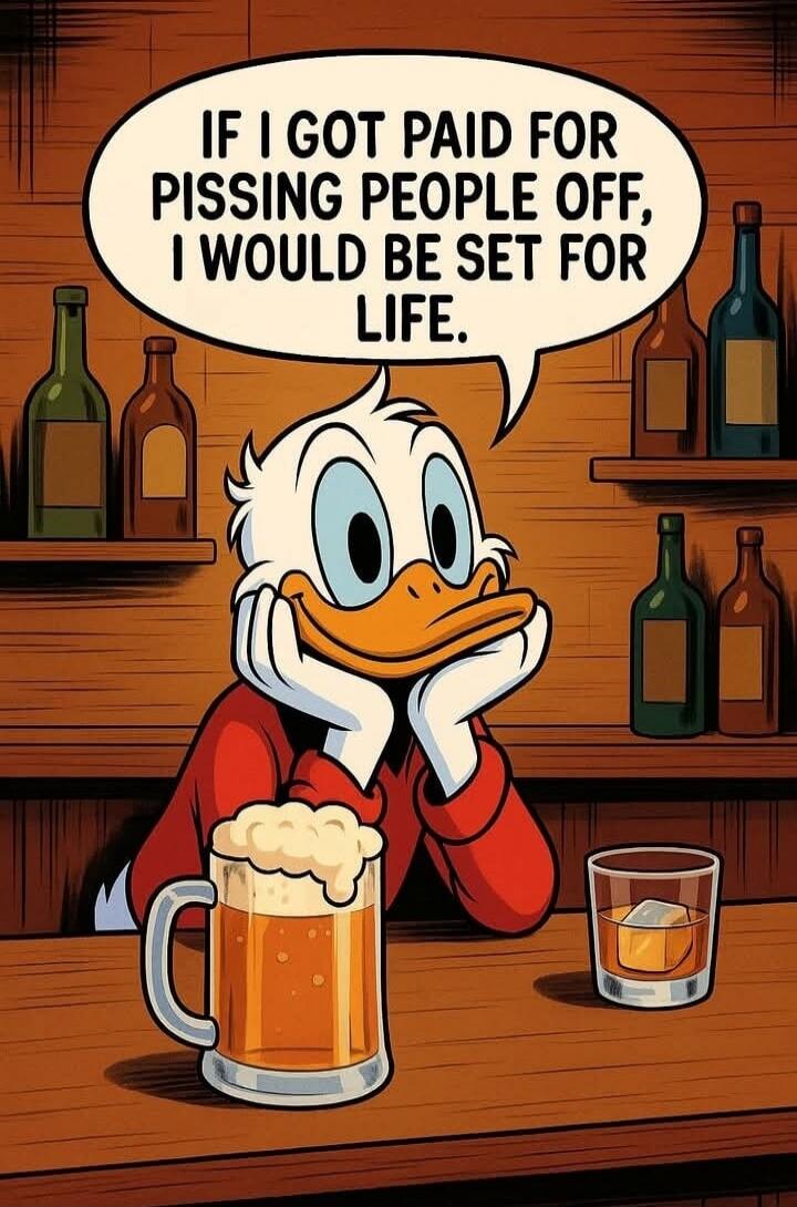 IF I GOT PAID FOR PISSING PEOPLE OFF, I WOULD BE SET FOR LIFE.