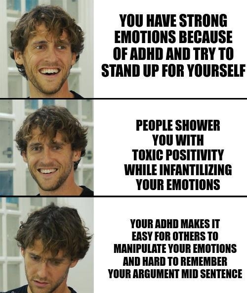 YOU HAVE STRONG EMOTIONS BECAUSE OF ADHD AND TRY TO STAND UP FOR YOURSELF PEOPLE SHOWER YOUWITH Lk TOKIC POSITIVITY L M YOUR ADHD MAKES IT EASY FOR OTHERS T0 MANIPULRTE YOUR EMOTIONS AND HARD TO REMEMBER YOUR ARGUMENT MID SENTENCE