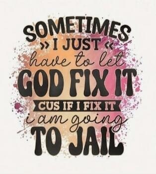 SOMETIMES I JUST have to let GOD FIX IT CUS IF I FIX IT I AM GOING TO JAIL